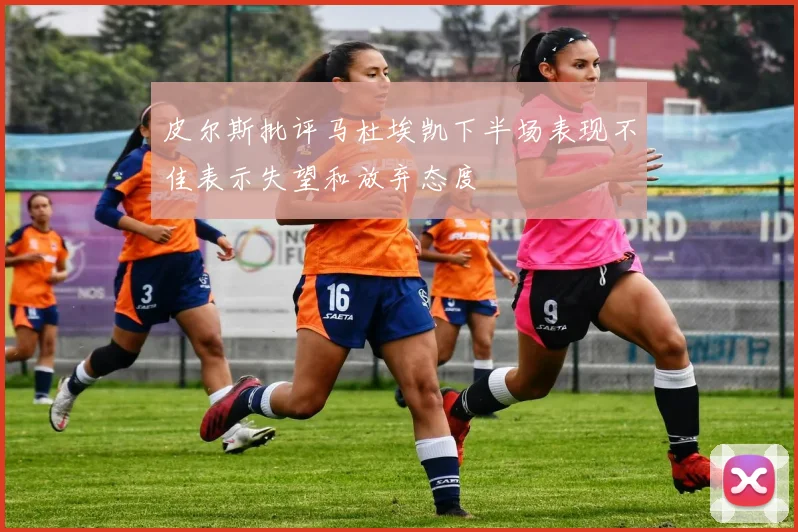 皮尔斯批评马杜埃凯下半场表现不佳表示失望和放弃态度
