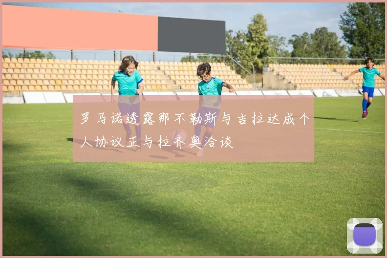 罗马诺透露那不勒斯与吉拉达成个人协议正与拉齐奥洽谈