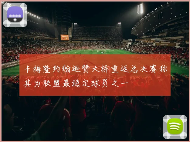 卡梅隆约翰逊赞大桥重返总决赛称其为联盟最稳定球员之一