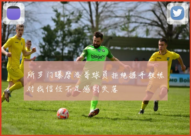 所罗门曝摩洛哥球员拒绝握手教练对我信任不足感到失落