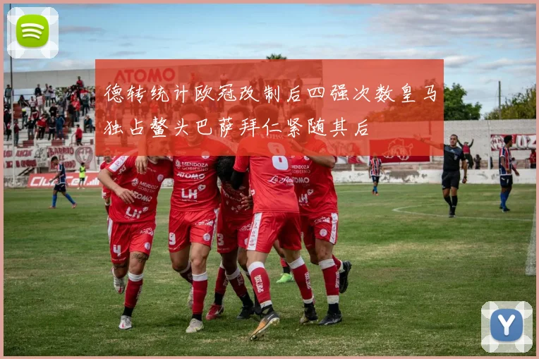 德转统计欧冠改制后四强次数皇马独占鳌头巴萨拜仁紧随其后