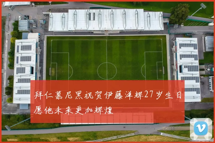 拜仁慕尼黑祝贺伊藤洋辉27岁生日愿他未来更加辉煌