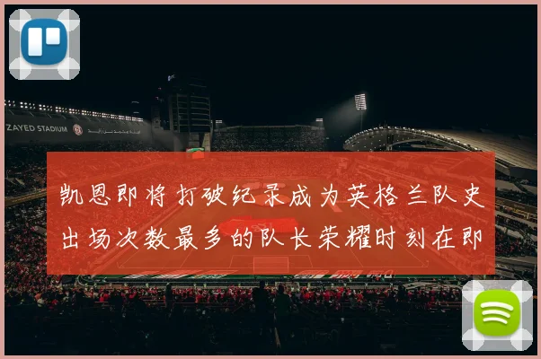 凯恩即将打破纪录成为英格兰队史出场次数最多的队长荣耀时刻在即