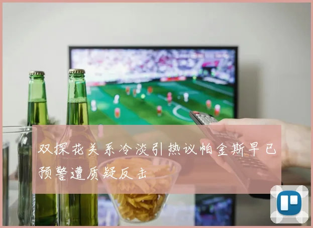 双探花关系冷淡引热议帕金斯早已预警遭质疑反击
