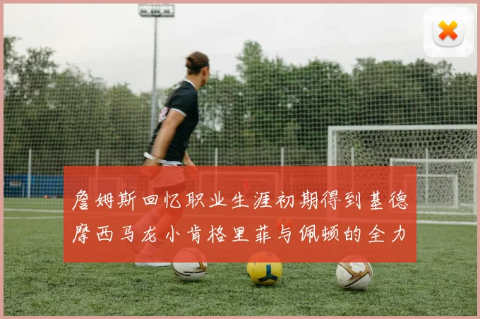 詹姆斯回忆职业生涯初期得到基德摩西马龙小肯格里菲与佩顿的全力支持