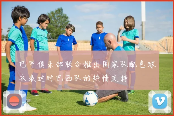 巴甲俱乐部联合推出国家队配色球衣表达对巴西队的热情支持