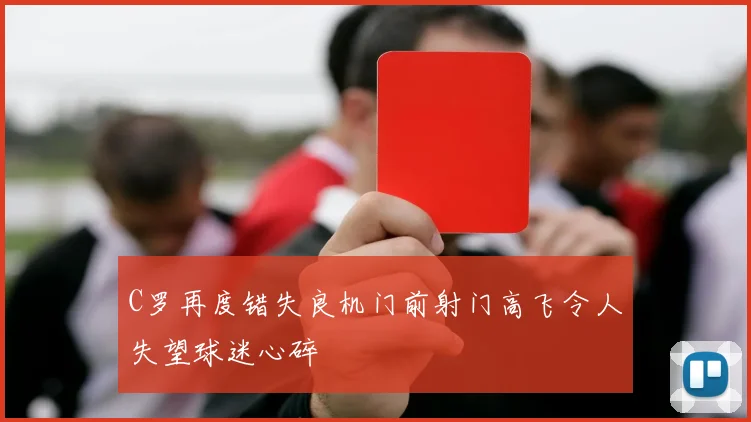 C罗再度错失良机门前射门高飞令人失望球迷心碎