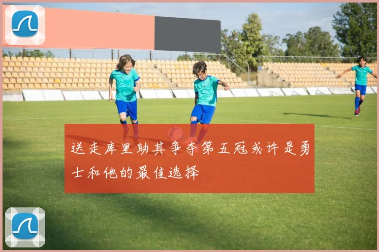 送走库里助其争夺第五冠或许是勇士和他的最佳选择