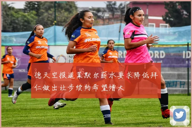 德天空报道莱默尔薪水要求降低拜仁做出让步续约希望增大