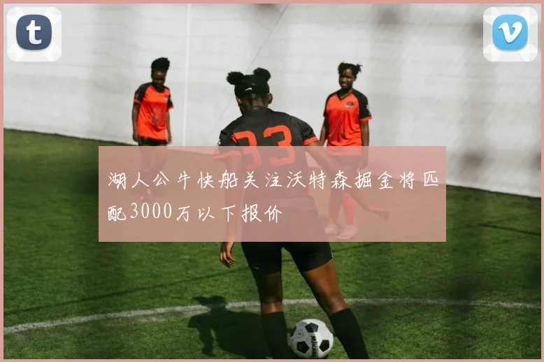湖人公牛快船关注沃特森掘金将匹配3000万以下报价