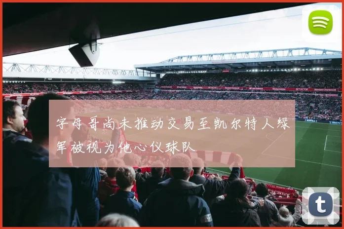 字母哥尚未推动交易至凯尔特人绿军被视为他心仪球队
