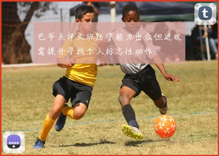 巴爷点评文班防守能力出众但进攻需提升寻找个人标志性动作