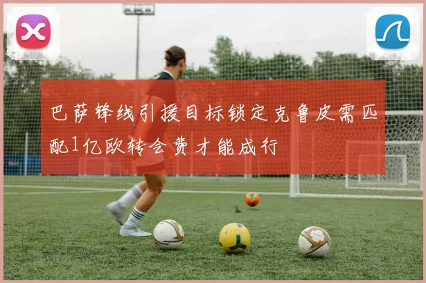 巴萨锋线引援目标锁定克鲁皮需匹配1亿欧转会费才能成行