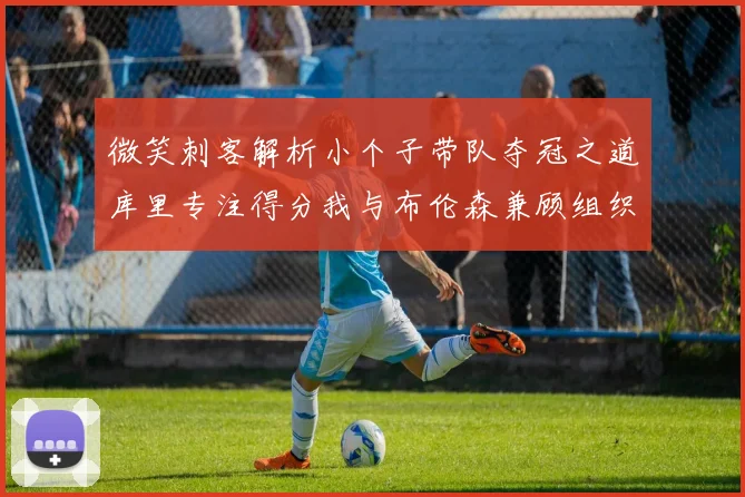 微笑刺客解析小个子带队夺冠之道库里专注得分我与布伦森兼顾组织与得分