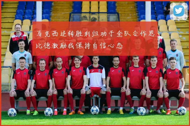 马克西逆转胜利归功于全队合作恩比德激励我保持自信心态