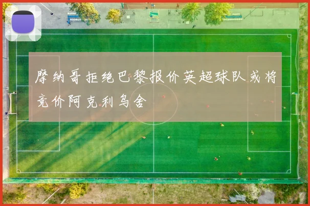 摩纳哥拒绝巴黎报价英超球队或将竞价阿克利乌舍