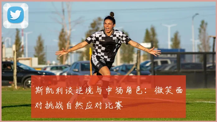 斯凯利谈逆境与中场角色：微笑面对挑战自然应对比赛