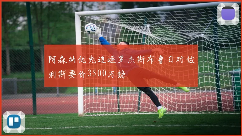 阿森纳优先追逐罗杰斯布鲁日对佐利斯要价3500万镑