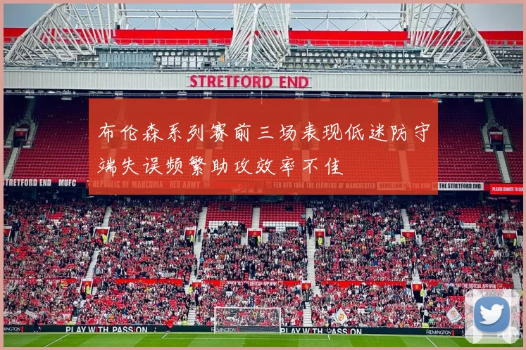 布伦森系列赛前三场表现低迷防守端失误频繁助攻效率不佳