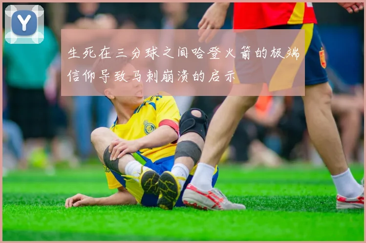 生死在三分球之间哈登火箭的极端信仰导致马刺崩溃的启示