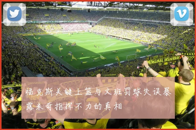 福克斯关键上篮与文班罚球失误暴露米奇指挥不力的真相