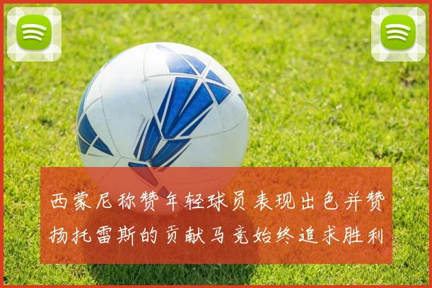 西蒙尼称赞年轻球员表现出色并赞扬托雷斯的贡献马竞始终追求胜利