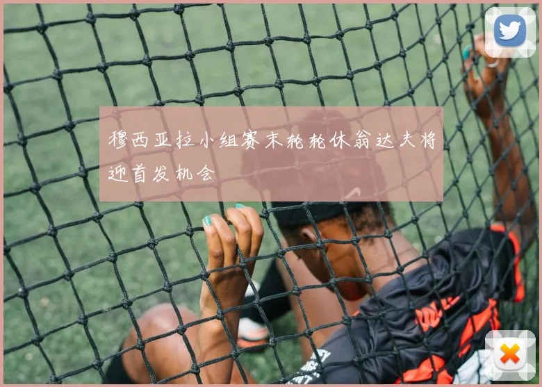 穆西亚拉小组赛末轮轮休翁达夫将迎首发机会