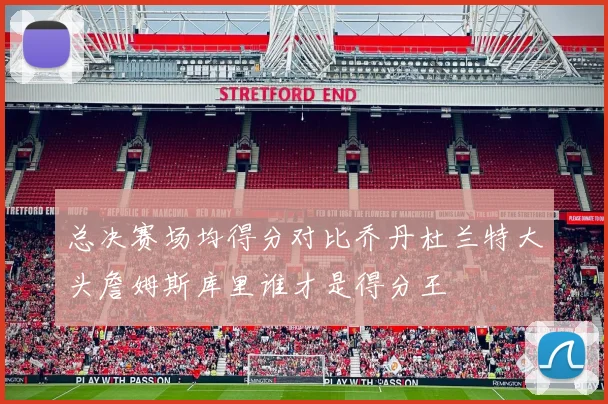 总决赛场均得分对比乔丹杜兰特大头詹姆斯库里谁才是得分王