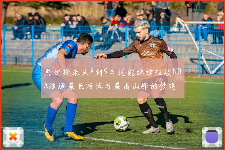 詹姆斯未来8到9年还能继续征战NBA追逐最长河流与最高山峰的梦想