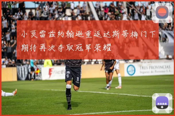 小莫雷兹约翰逊重返达斯蒂梅门下期待再次夺取冠军荣耀