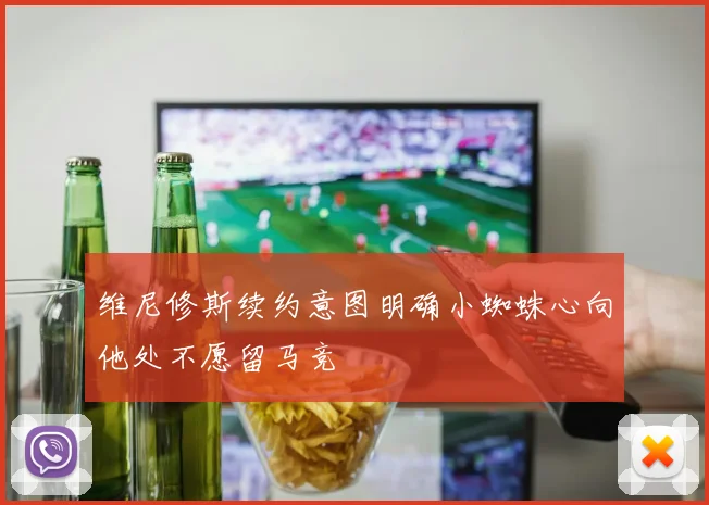 维尼修斯续约意图明确小蜘蛛心向他处不愿留马竞