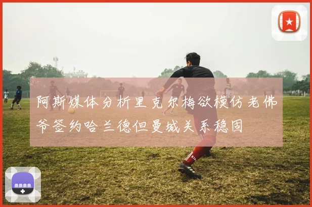 阿斯媒体分析里克尔梅欲模仿老佛爷签约哈兰德但曼城关系稳固