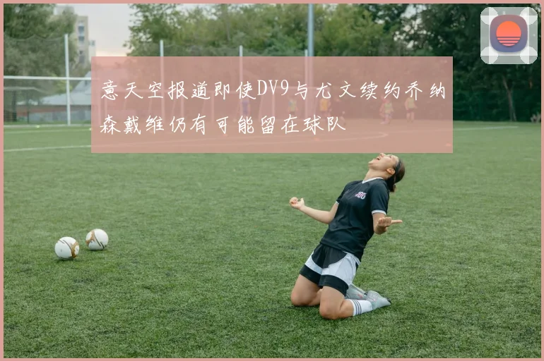 意天空报道即使DV9与尤文续约乔纳森戴维仍有可能留在球队